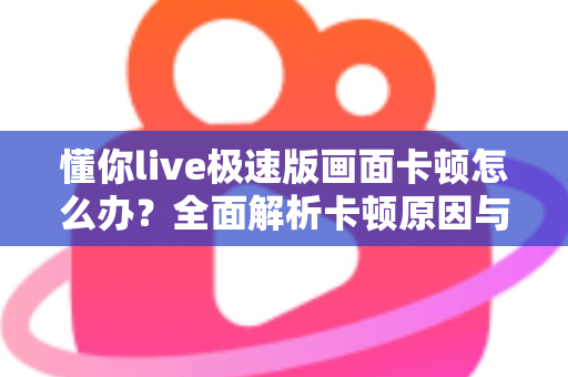 懂你live极速版画面卡顿怎么办？全面解析卡顿原因与实用解决方案指南