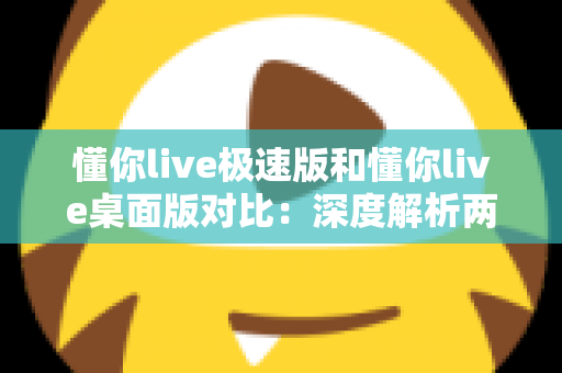 懂你live极速版和懂你live桌面版对比：深度解析两大版本差异，助你选出最合适的直播助手