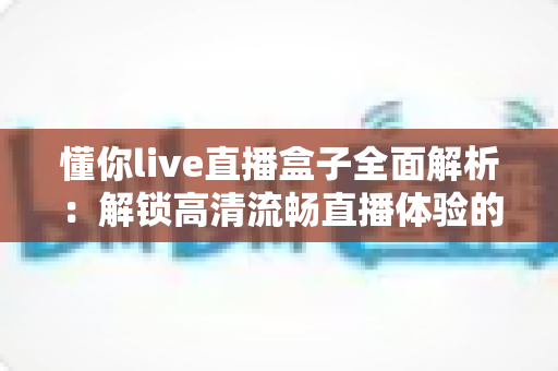 懂你live直播盒子全面解析:解锁高清流畅直播体验的智能观看新选择 懂你live直播盒子全面解析:解锁高清流畅直播体验的智能观看新选择