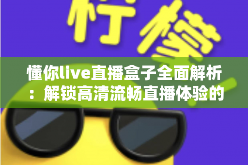 懂你live直播盒子全面解析：解锁高清流畅直播体验的智能观看新选择