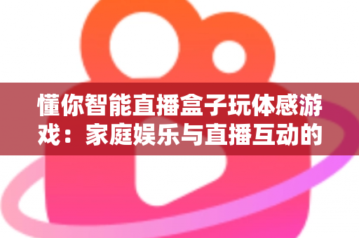 懂你智能直播盒子玩体感游戏：家庭娱乐与直播互动的全新体验指南