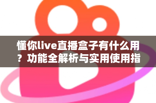 懂你live直播盒子有什么用？功能全解析与实用使用指南