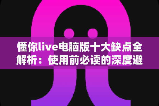 懂你live电脑版十大缺点全解析：使用前必读的深度避坑指南