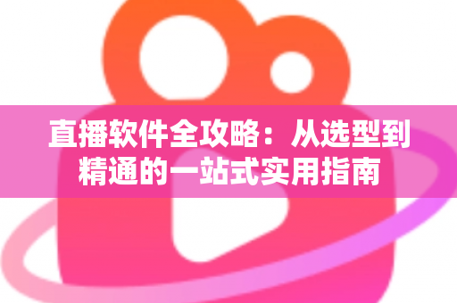 直播软件全攻略：从选型到精通的一站式实用指南