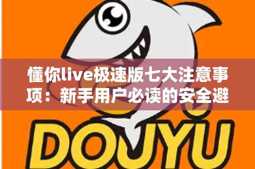 懂你live极速版七大注意事项:新手用户必读的安全避坑实用指南 懂你live极速版七大注意事项:新手用户必读的安全避坑实用指南