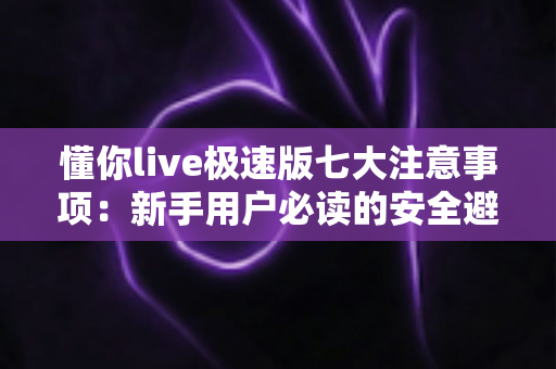 懂你live极速版七大注意事项:新手用户必读的安全避坑实用指南 懂你live极速版七大注意事项:新手用户必读的安全避坑实用指南