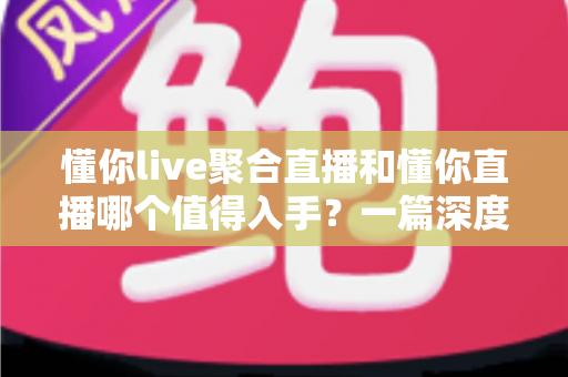 懂你live聚合直播和懂你直播哪个值得入手?一篇深度对比评测帮你选对不踩坑 懂你live聚合直播和懂你直播哪个值得入手?一篇深度对比评测帮你选对不踩坑
