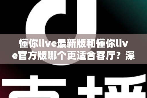 懂你live最新版和懂你live官方版哪个更适合客厅?深度对比解析,助你打造极致客厅影音新体验 懂你live最新版和懂你live官方版哪个更适合客厅?深度对比解析,助你打造极致客厅影音新体验
