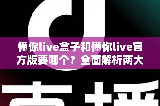 懂你live盒子和懂你live官方版要哪个？全面解析两大版本的差异与选择指南