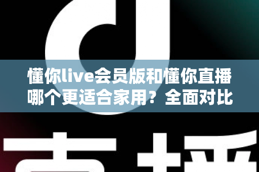 懂你live会员版和懂你直播哪个更适合家用?全面对比助你做出明智选择 懂你live会员版和懂你直播哪个更适合家用?全面对比助你做出明智选择