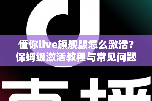 懂你live旗舰版怎么激活？保姆级激活教程与常见问题全解析