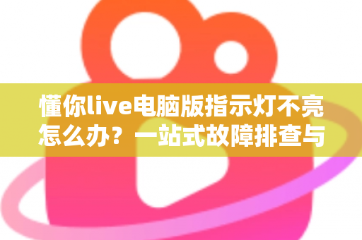 懂你live电脑版指示灯不亮怎么办？一站式故障排查与修复全攻略
