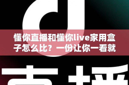 懂你直播和懂你live家用盒子怎么比？一份让你一看就懂的深度对比指南