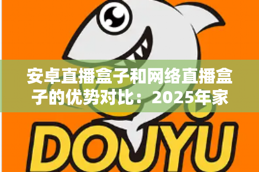 安卓直播盒子和网络直播盒子的优势对比：2025年家庭客厅娱乐的选购终极指南，帮你找到最适合的电视盒子