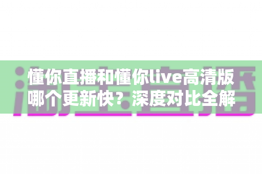 懂你直播和懂你live高清版哪个更新快?深度对比全解析,帮你选对版本不踩坑 懂你直播和懂你live高清版哪个更新快?深度对比全解析,帮你选对版本不踩坑