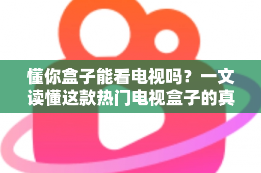 懂你盒子能看电视吗?一文读懂这款热门电视盒子的真实观看体验与使用攻略 懂你盒子能看电视吗?一文读懂这款热门电视盒子的真实观看体验与使用攻略