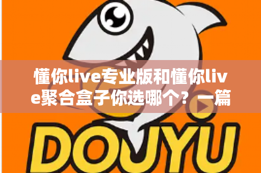 懂你live专业版和懂你live聚合盒子你选哪个?一篇文章帮你做出明智选择 懂你live专业版和懂你live聚合盒子你选哪个?一篇文章帮你做出明智选择