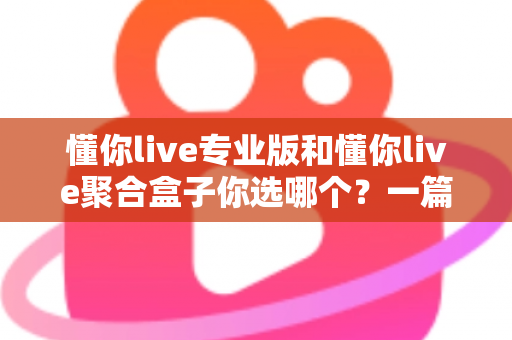 懂你live专业版和懂你live聚合盒子你选哪个？一篇文章帮你做出明智选择