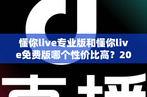 懂你live专业版和懂你live免费版哪个性价比高？2025最新深度对比测评与选购指南