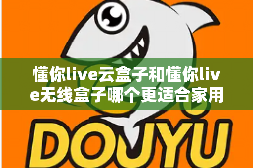 懂你live云盒子和懂你live无线盒子哪个更适合家用?2025年家庭影音选购全指南深度解析 懂你live云盒子和懂你live无线盒子哪个更适合家用?2025年家庭影音选购全指南深度解析